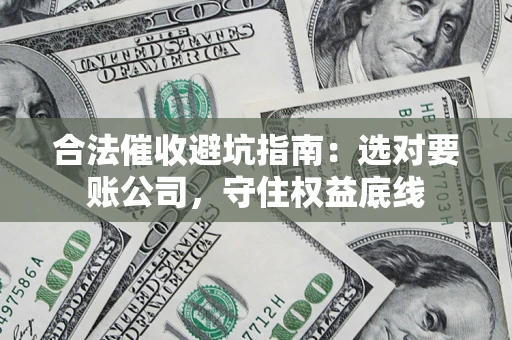 武汉合法催收避坑指南：选对要账公司，守住权益底线
