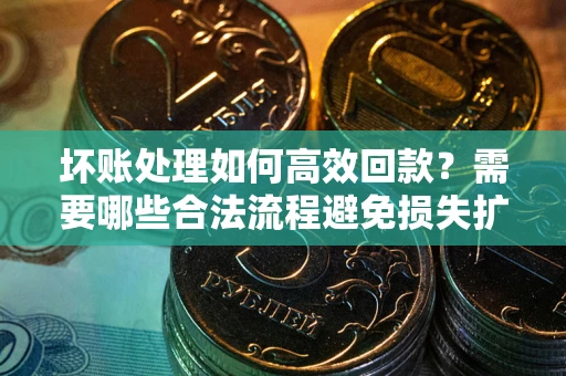 武汉坏账处理如何高效回款？需要哪些合法流程避免损失扩大？