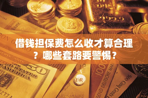 武汉借钱担保费怎么收才算合理？哪些套路要警惕？