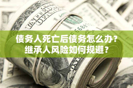武汉债务人死亡后债务怎么办？继承人风险如何规避？
