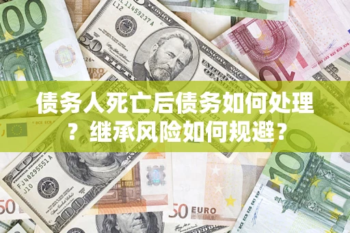 武汉债务人死亡后债务如何处理？继承风险如何规避？