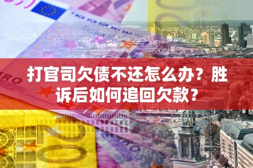 武汉打官司欠债不还怎么办？胜诉后如何追回欠款？