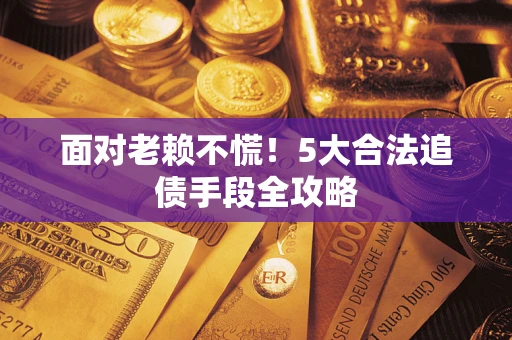 武汉面对老赖不慌！5大合法追债手段全攻略