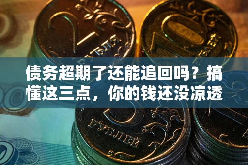 武汉债务超期了还能追回吗？搞懂这三点，你的钱还没凉透