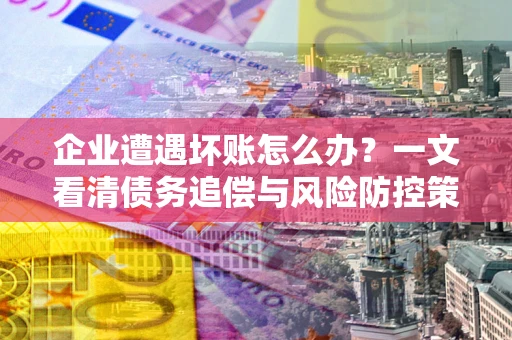 武汉企业遭遇坏账怎么办？一文看清债务追偿与风险防控策略