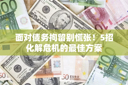 武汉面对债务拘留别慌张！5招化解危机的最佳方案