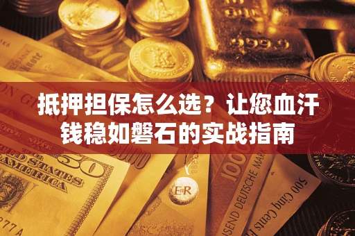 武汉抵押担保怎么选？让您血汗钱稳如磐石的实战指南