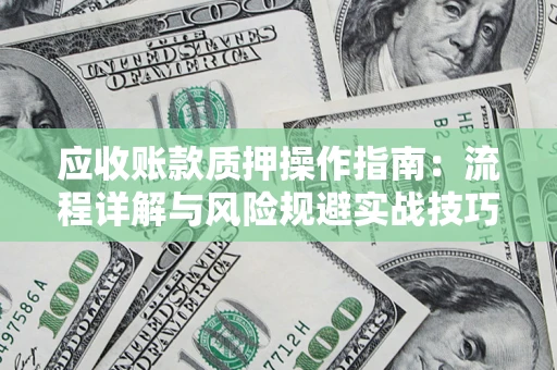 武汉应收账款质押操作指南:流程详解与风险规避实战技巧 武汉应收账款质押操作指南:流程详解与风险规避实战技巧