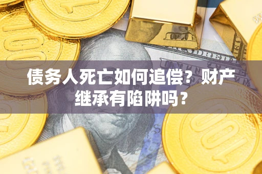 武汉债务人死亡如何追偿？财产继承有陷阱吗？