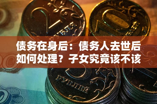 武汉债务在身后：债务人去世后如何处理？子女究竟该不该还钱？