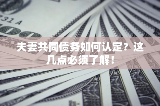 武汉夫妻共同债务如何认定？这几点必须了解！