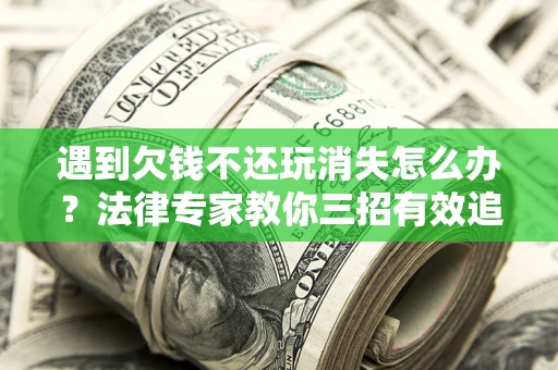武汉遇到欠钱不还玩消失怎么办？法律专家教你三招有效追债！
