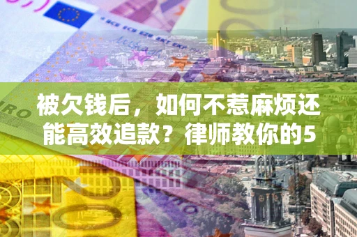 武汉被欠钱后，如何不惹麻烦还能高效追款？律师教你的5步合法讨债法