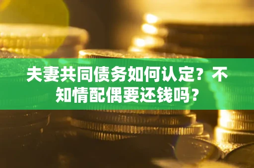 武汉夫妻共同债务如何认定？不知情配偶要还钱吗？