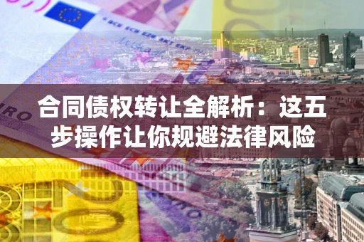 武汉合同债权转让全解析：这五步操作让你规避法律风险