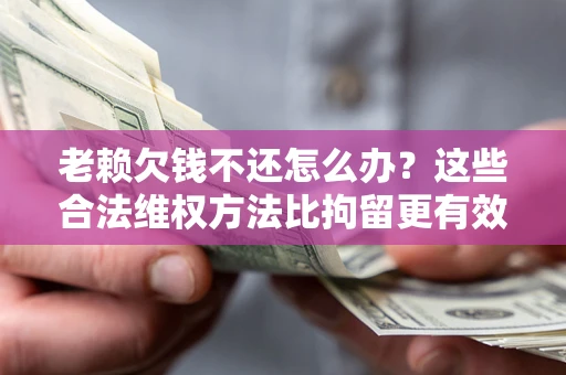 武汉老赖欠钱不还怎么办？这些合法维权方法比拘留更有效