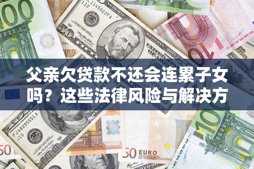 武汉父亲欠贷款不还会连累子女吗？这些法律风险与解决方法要早知道！