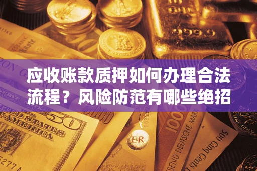 武汉应收账款质押如何办理合法流程？风险防范有哪些绝招？