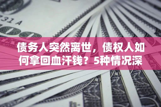 武汉债务人突然离世，债权人如何拿回血汗钱？5种情况深度解析