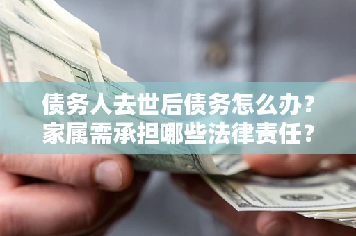 武汉债务人去世后债务怎么办？家属需承担哪些法律责任？