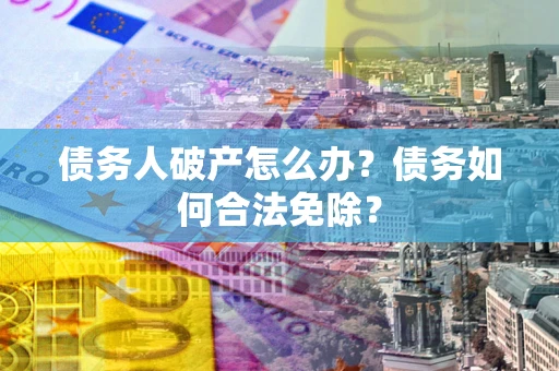 武汉债务人破产怎么办？债务如何合法免除？