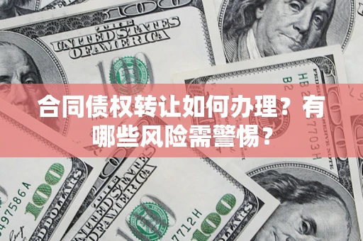 武汉合同债权转让如何办理？有哪些风险需警惕？