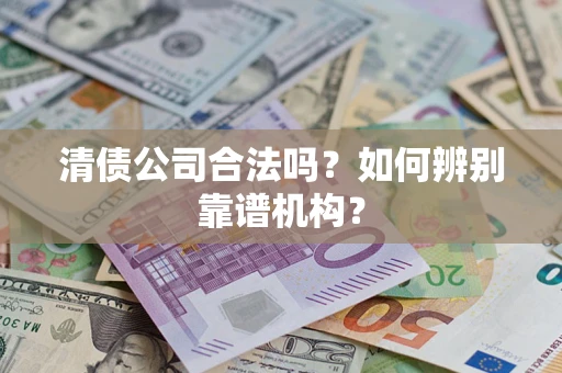 武汉清债公司合法吗?如何辨别靠谱机构? 武汉清债公司合法吗?如何辨别靠谱机构?