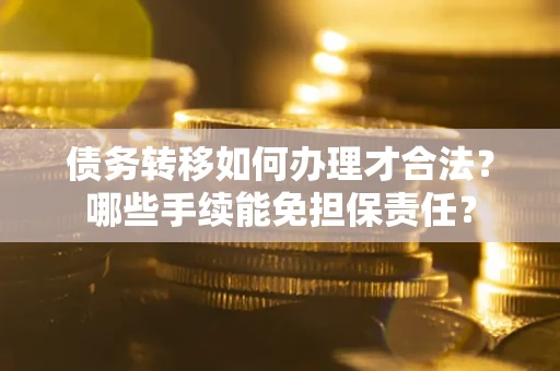 武汉债务转移如何办理才合法？哪些手续能免担保责任？