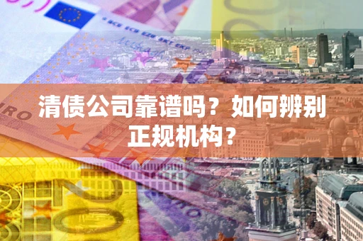 武汉清债公司靠谱吗？如何辨别正规机构？