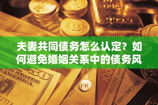 武汉夫妻共同债务怎么认定？如何避免婚姻关系中的债务风险？