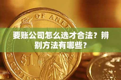 武汉要账公司怎么选才合法？辨别方法有哪些？