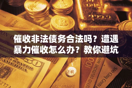 武汉催收非法债务合法吗？遭遇暴力催收怎么办？教你避坑指南！