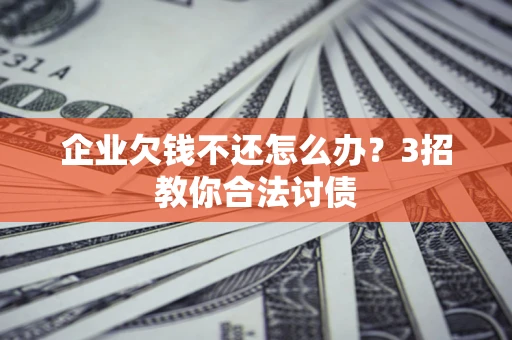 武汉企业欠钱不还怎么办？3招教你合法讨债