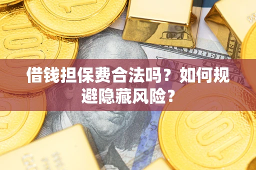 武汉借钱担保费合法吗？如何规避隐藏风险？