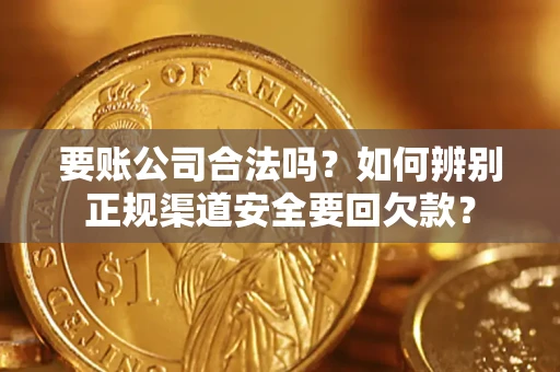 武汉要账公司合法吗？如何辨别正规渠道安全要回欠款？