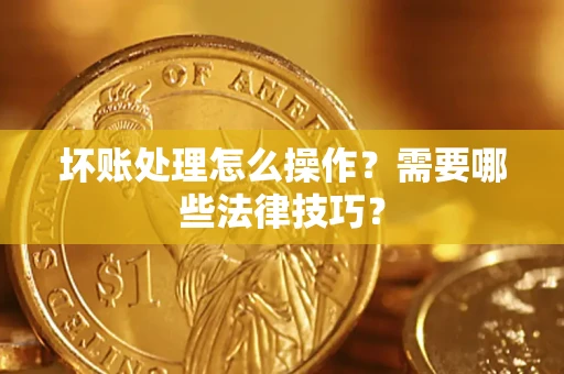 武汉坏账处理怎么操作？需要哪些法律技巧？