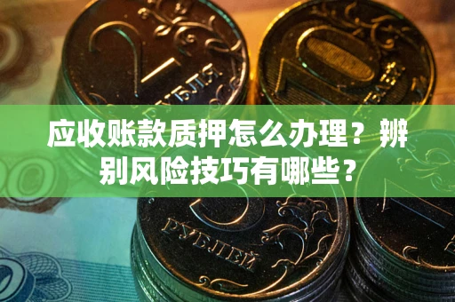 武汉应收账款质押怎么办理？辨别风险技巧有哪些？