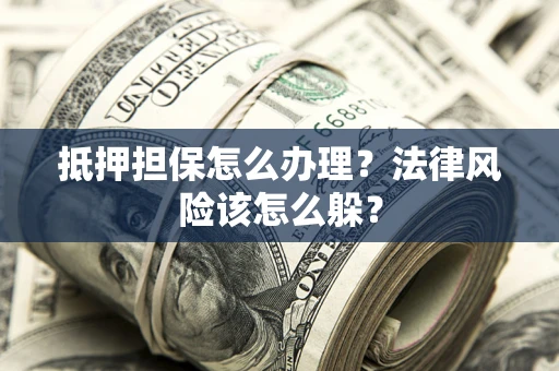 武汉抵押担保怎么办理？法律风险该怎么躲？