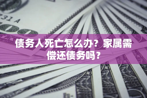 武汉债务人死亡怎么办？家属需偿还债务吗？