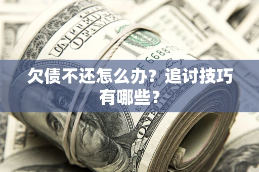 武汉欠债不还怎么办？追讨技巧有哪些？