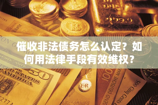 武汉催收非法债务怎么认定？如何用法律手段有效维权？