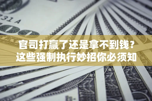 武汉官司打赢了还是拿不到钱？这些强制执行妙招你必须知道