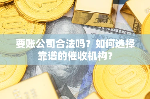 武汉要账公司合法吗？如何选择靠谱的催收机构？