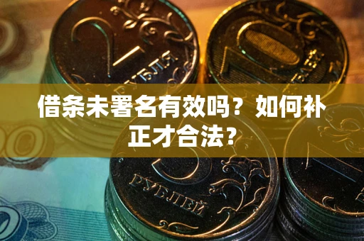 武汉借条未署名有效吗？如何补正才合法？