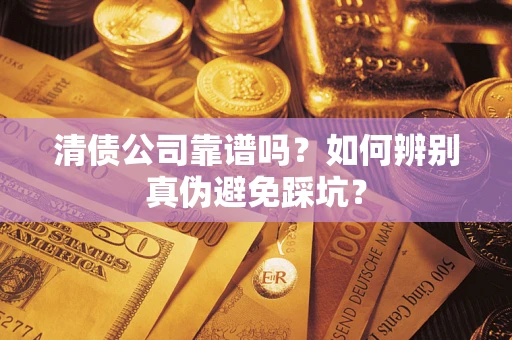 武汉清债公司靠谱吗？如何辨别真伪避免踩坑？
