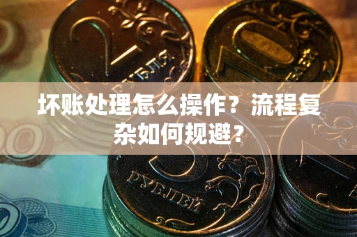 武汉坏账处理怎么操作？流程复杂如何规避？