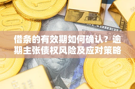 武汉借条的有效期如何确认？逾期主张债权风险及应对策略？