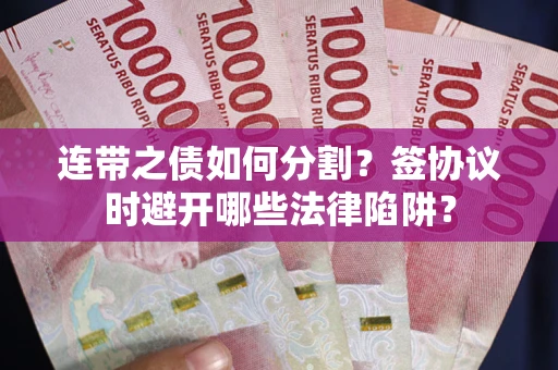 武汉连带之债如何分割？签协议时避开哪些法律陷阱？