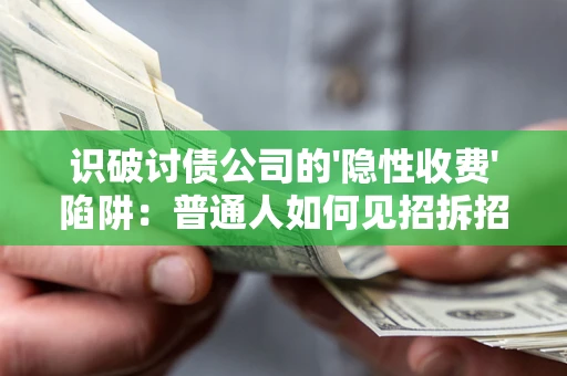 武汉识破讨债公司的'隐性收费'陷阱：普通人如何见招拆招？