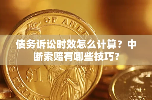 武汉债务诉讼时效怎么计算？中断索赔有哪些技巧？
